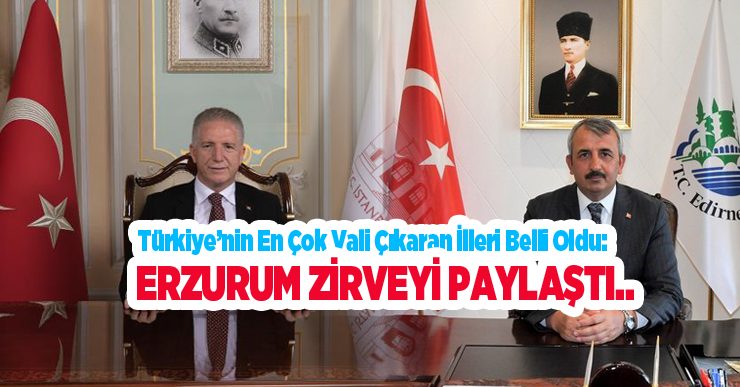 Türkiye’nin en çok vali çıkaran illeri belli oldu: Erzurum zirveyi paylaştı..