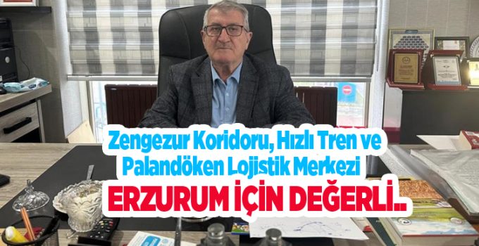 “Zengezur Koridoru, Hızlı Tren ve Palandöken Lojistik Merkezi Erzurum için değerli”