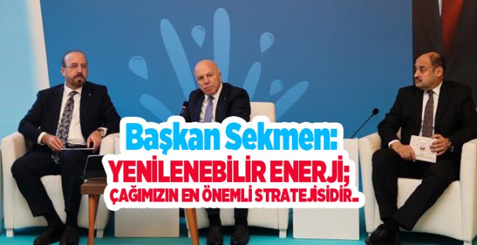 Başkan Sekmen: “Yenilenebilir enerji; çağımızın en önemli stratejisidir”