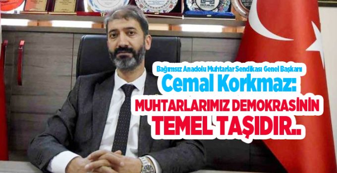 Bağımsız Anadolu Muhtarlar Sendikası Genel Başkanı Korkmaz: “Muhtarlarımız demokrasinin temel taşıdır”..