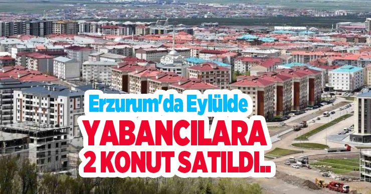Erzurum’da Eylülde yabancılara 2 konut satıldı..